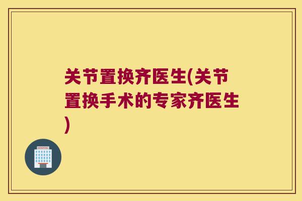 关节置换齐医生(关节置换手术的专家齐医生) 关节置换齐医生(关节置换手术的专家齐医生)
