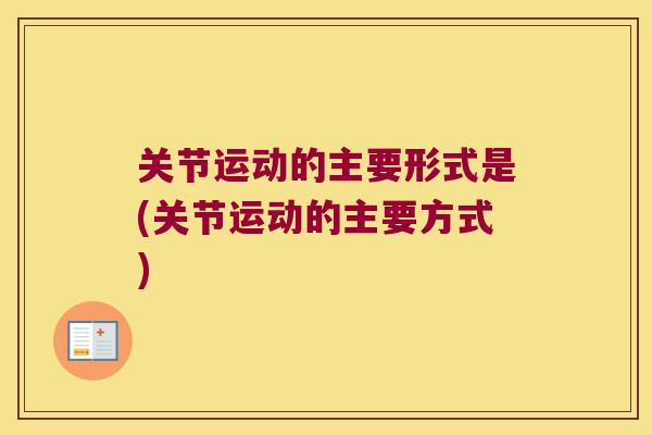 关节运动的主要形式是(关节运动的主要方式)