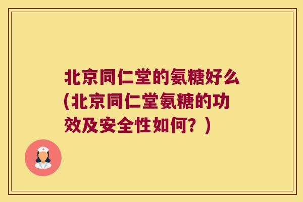 北京同仁堂的氨糖好么(北京同仁堂氨糖的功效及安全性如何?) 北京同仁堂的氨糖好么(北京同仁堂氨糖的功效及安全性如何?)