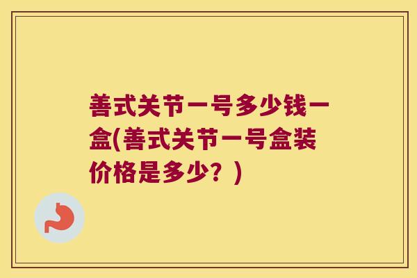 善式关节一号多少钱一盒(善式关节一号盒装价格是多少？)