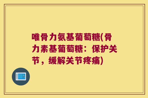唯骨力氨基葡萄糖(骨力素基葡萄糖：保护关节，缓解关节)