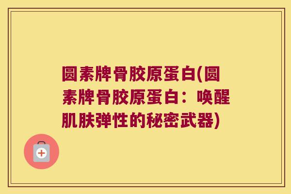 圆素牌骨胶原蛋白(圆素牌骨胶原蛋白:唤醒弹性的秘密武器) 圆素牌骨胶原蛋白(圆素牌骨胶原蛋白:唤醒弹性的秘密武器)