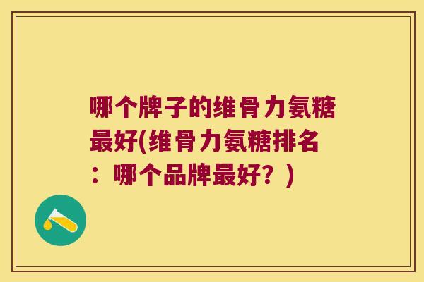 哪个牌子的维骨力氨糖好(维骨力氨糖排名:哪个品牌好?) 哪个牌子的维骨力氨糖好(维骨力氨糖排名:哪个品牌好?)