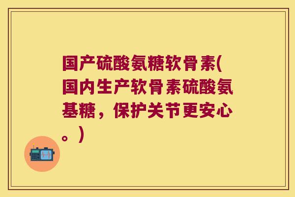 国产硫酸氨糖软骨素(国内生产软骨素硫酸氨基糖，保护关节更安心。)