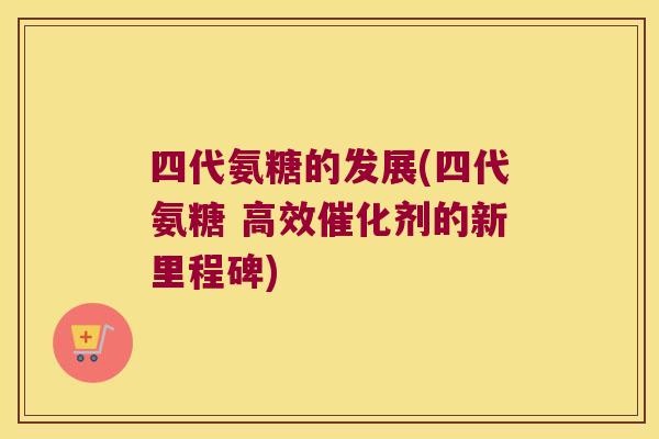 四代氨糖的发展(四代氨糖 高效催化剂的新里程碑)