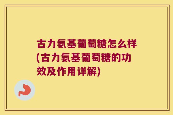 古力氨基葡萄糖怎么样(古力氨基葡萄糖的功效及作用详解)