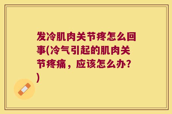 发冷肌肉关节疼怎么回事(冷气引起的肌肉关节,应该怎么办?) 发冷肌肉关节疼怎么回事(冷气引起的肌肉关节,应该怎么办?)