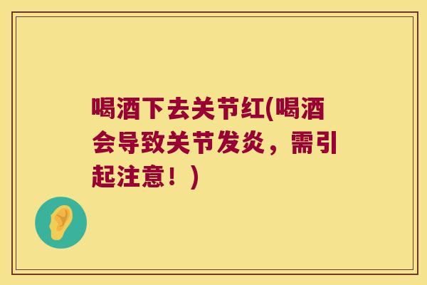 喝酒下去关节红(喝酒会导致关节发炎，需引起注意！)