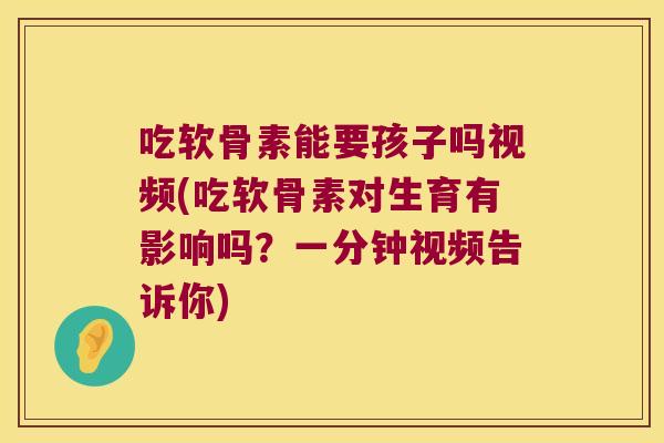 吃软骨素能要孩子吗视频(吃软骨素对生育有影响吗？一分钟视频告诉你)