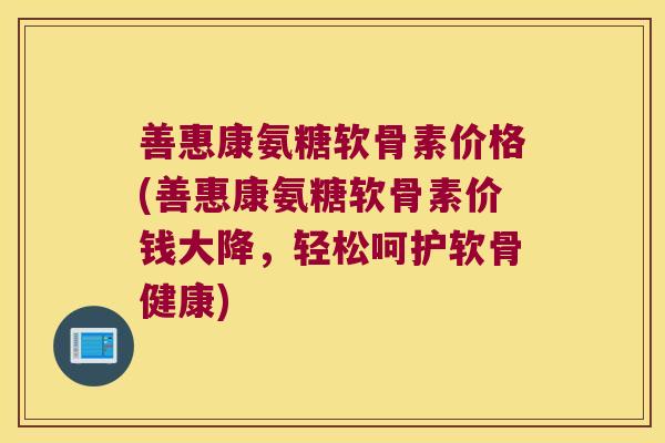 善惠康氨糖软骨素价格(善惠康氨糖软骨素价钱大降,轻松呵护软骨健康) 善惠康氨糖软骨素价格(善惠康氨糖软骨素价钱大降,轻松呵护软骨健康)