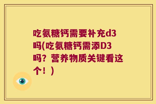 吃氨糖钙需要补充d3吗(吃氨糖钙需添D3吗?营养物质关键看这个!) 吃氨糖钙需要补充d3吗(吃氨糖钙需添D3吗?营养物质关键看这个!)