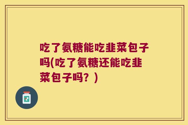 吃了氨糖能吃韭菜包子吗(吃了氨糖还能吃韭菜包子吗？)