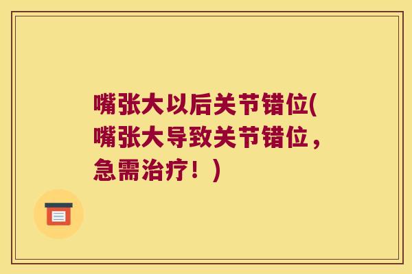 嘴张大以后关节错位(嘴张大导致关节错位,急需!) 嘴张大以后关节错位(嘴张大导致关节错位,急需!)