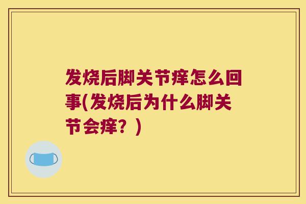 发烧后脚关节痒怎么回事(发烧后为什么脚关节会痒?) 发烧后脚关节痒怎么回事(发烧后为什么脚关节会痒?)