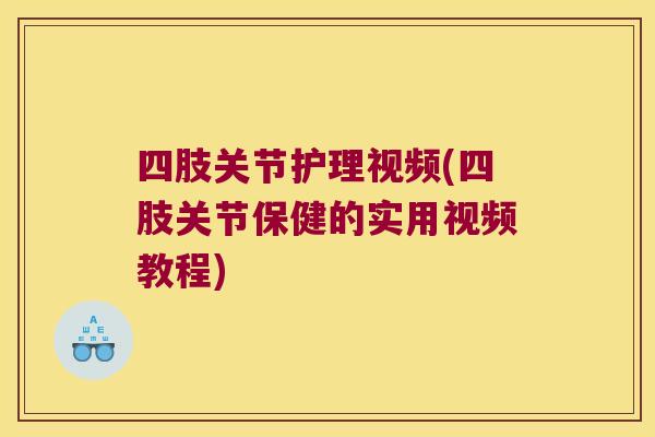 四肢关节护理视频(四肢关节保健的实用视频教程) 四肢关节护理视频(四肢关节保健的实用视频教程)