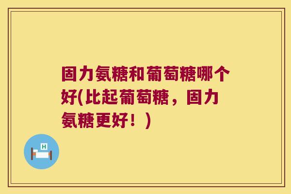 固力氨糖和葡萄糖哪个好(比起葡萄糖,固力氨糖更好!) 固力氨糖和葡萄糖哪个好(比起葡萄糖,固力氨糖更好!)
