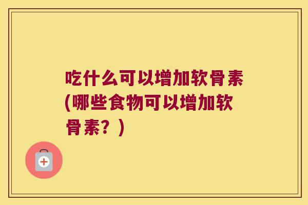 吃什么可以增加软骨素(哪些食物可以增加软骨素?) 吃什么可以增加软骨素(哪些食物可以增加软骨素?)