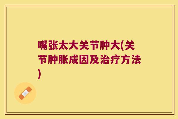 嘴张太大关节肿大(关节成因及方法)