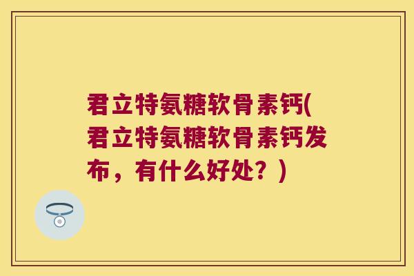 君立特氨糖软骨素钙(君立特氨糖软骨素钙发布,有什么好处?) 君立特氨糖软骨素钙(君立特氨糖软骨素钙发布,有什么好处?)