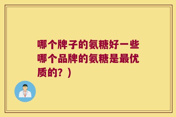 哪个牌子的氨糖好一些哪个品牌的氨糖是优质的?) 哪个牌子的氨糖好一些哪个品牌的氨糖是优质的?)