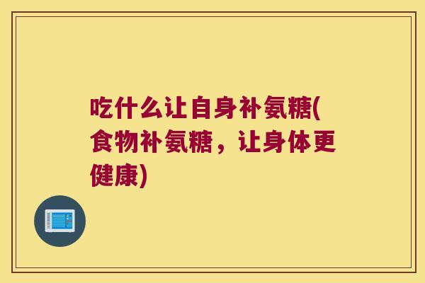 吃什么让自身补氨糖(食物补氨糖，让身体更健康)