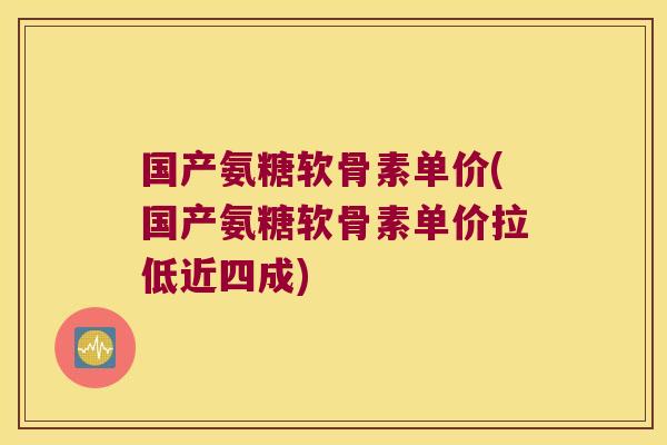 国产氨糖软骨素单价(国产氨糖软骨素单价拉低近四成)