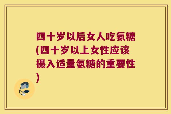 四十岁以后女人吃氨糖(四十岁以上女性应该摄入适量氨糖的重要性) 四十岁以后女人吃氨糖(四十岁以上女性应该摄入适量氨糖的重要性)