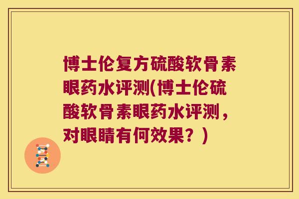 博士伦复方硫酸软骨素眼药水评测(博士伦硫酸软骨素眼药水评测,对眼睛有何效果?) 博士伦复方硫酸软骨素眼药水评测(博士伦硫酸软骨素眼药水评测,对眼睛有何效果?)