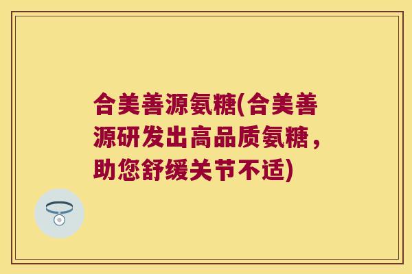 合美善源氨糖(合美善源研发出高品质氨糖,助您舒缓关节不适) 合美善源氨糖(合美善源研发出高品质氨糖,助您舒缓关节不适)