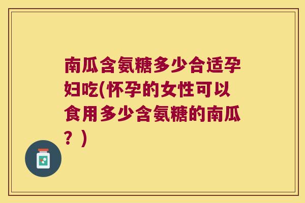 南瓜含氨糖多少合适孕妇吃(怀孕的女性可以食用多少含氨糖的南瓜?) 南瓜含氨糖多少合适孕妇吃(怀孕的女性可以食用多少含氨糖的南瓜?)