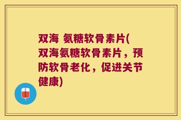 双海 氨糖软骨素片(双海氨糖软骨素片,软骨老化,促进关节健康) 双海 氨糖软骨素片(双海氨糖软骨素片,软骨老化,促进关节健康)