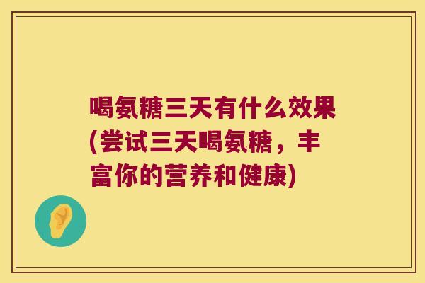 喝氨糖三天有什么效果(尝试三天喝氨糖,丰富你的营养和健康) 喝氨糖三天有什么效果(尝试三天喝氨糖,丰富你的营养和健康)