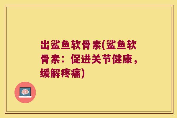 出鲨鱼软骨素(鲨鱼软骨素：促进关节健康，缓解)