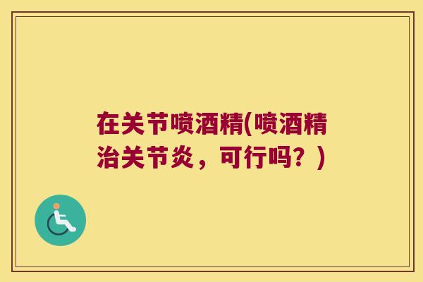 在关节喷酒精(喷酒精,可行吗?) 在关节喷酒精(喷酒精,可行吗?)