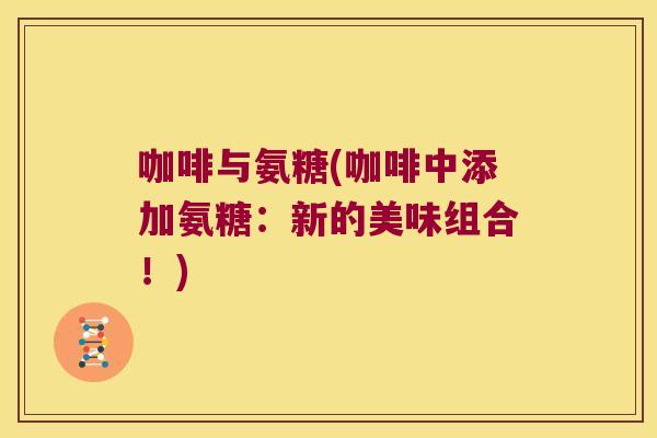 咖啡与氨糖(咖啡中添加氨糖：新的美味组合！)