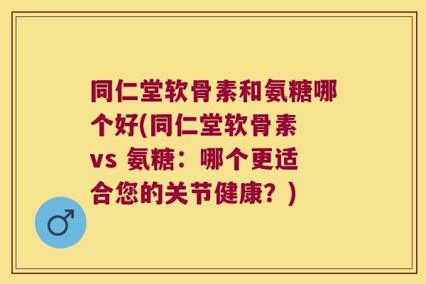 同仁堂软骨素和氨糖哪个好(同仁堂软骨素 vs 氨糖：哪个更适合您的关节健康？)