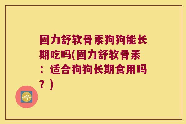 固力舒软骨素狗狗能长期吃吗(固力舒软骨素：适合狗狗长期食用吗？)
