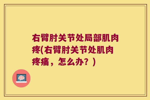 右臂肘关节处局部肌肉疼(右臂肘关节处肌肉，怎么办？)