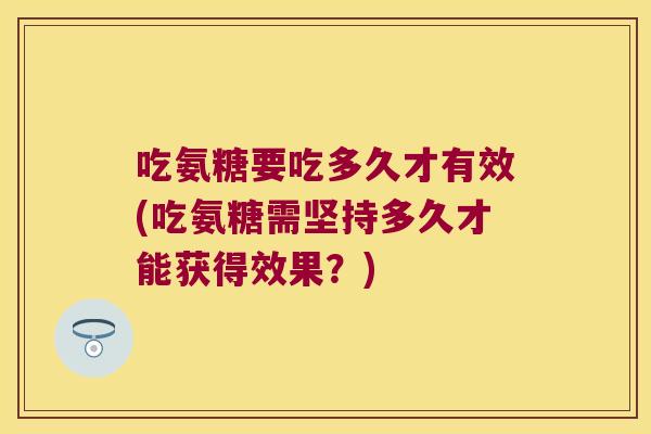 吃氨糖要吃多久才有效(吃氨糖需坚持多久才能获得效果？)