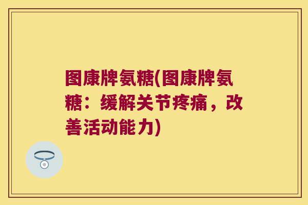 图康牌氨糖(图康牌氨糖：缓解关节，改善活动能力)