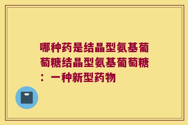 哪种药是结晶型氨基葡萄糖结晶型氨基葡萄糖：一种新型