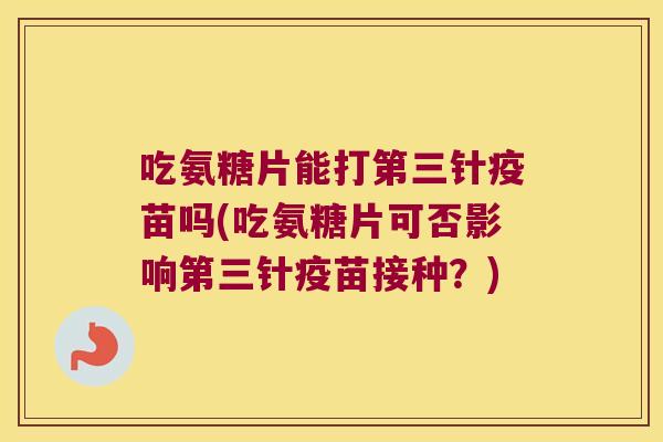 吃氨糖片能打第三针疫苗吗(吃氨糖片可否影响第三针疫苗接种?) 吃氨糖片能打第三针疫苗吗(吃氨糖片可否影响第三针疫苗接种?)