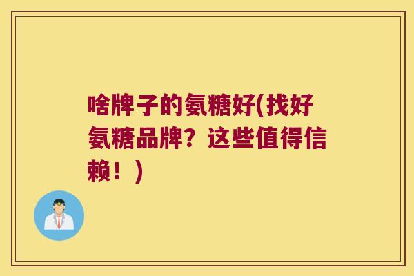 啥牌子的氨糖好(找好氨糖品牌？这些值得信赖！)