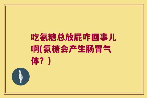 吃氨糖总放屁咋回事儿啊(氨糖会产生肠胃气体？)