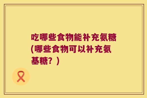 吃哪些食物能补充氨糖(哪些食物可以补充氨基糖？)