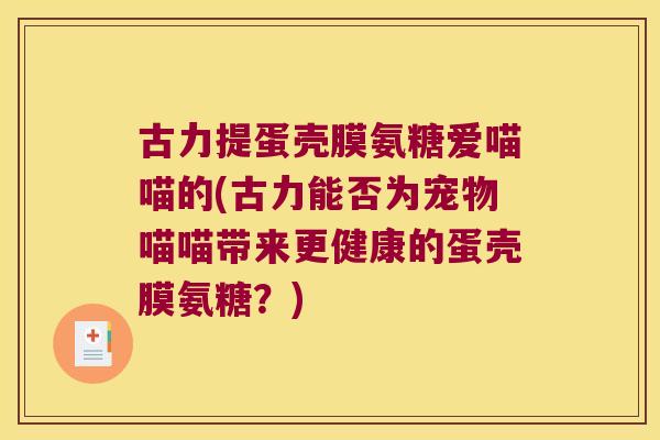 古力提蛋壳膜氨糖爱喵喵的(古力能否为宠物喵喵带来更健康的蛋壳膜氨糖?) 古力提蛋壳膜氨糖爱喵喵的(古力能否为宠物喵喵带来更健康的蛋壳膜氨糖?)