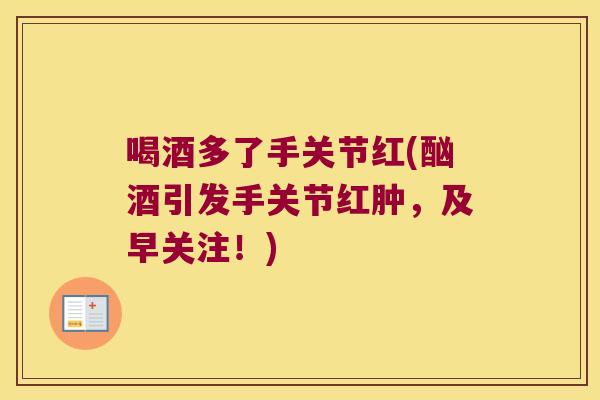 喝酒多了手关节红(酗酒引发手关节红肿，及早关注！)