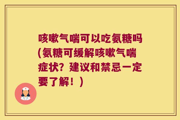 气喘可以吃氨糖吗(氨糖可缓解气喘症状？建议和禁忌一定要了解！)
