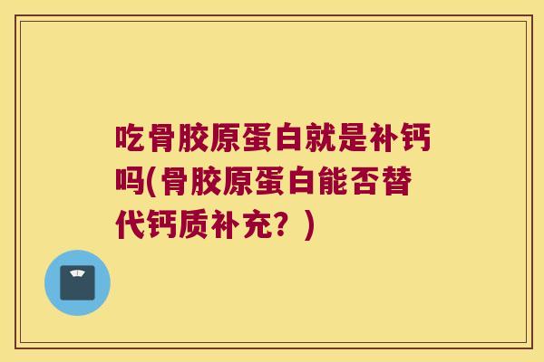 吃骨胶原蛋白就是补钙吗(骨胶原蛋白能否替代钙质补充？)