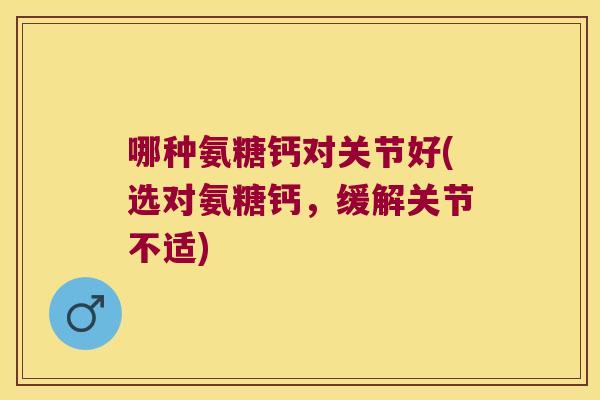 哪种氨糖钙对关节好(选对氨糖钙,缓解关节不适) 哪种氨糖钙对关节好(选对氨糖钙,缓解关节不适)